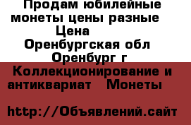 Продам юбилейные монеты цены разные  › Цена ­ 100 - Оренбургская обл., Оренбург г. Коллекционирование и антиквариат » Монеты   